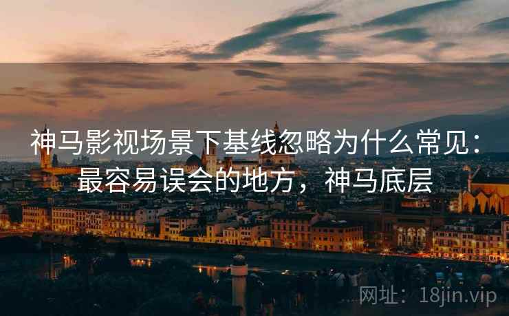 神马影视场景下基线忽略为什么常见:最容易误会的地方,神马底层 神马影视场景下基线忽略为什么常见:最容易误会的地方,神马底层