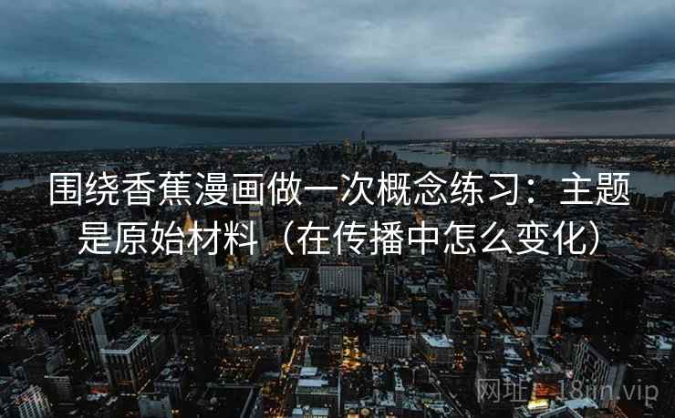 围绕香蕉漫画做一次概念练习：主题是原始材料（在传播中怎么变化）