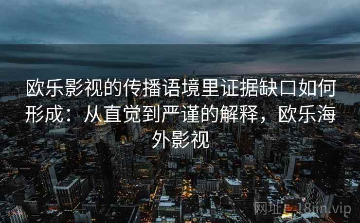 欧乐影视的传播语境里证据缺口如何形成：从直觉到严谨的解释，欧乐海外影视