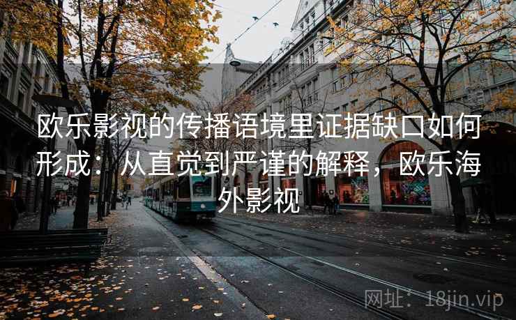 欧乐影视的传播语境里证据缺口如何形成：从直觉到严谨的解释，欧乐海外影视