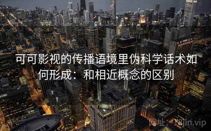 可可影视的传播语境里伪科学话术如何形成：和相近概念的区别