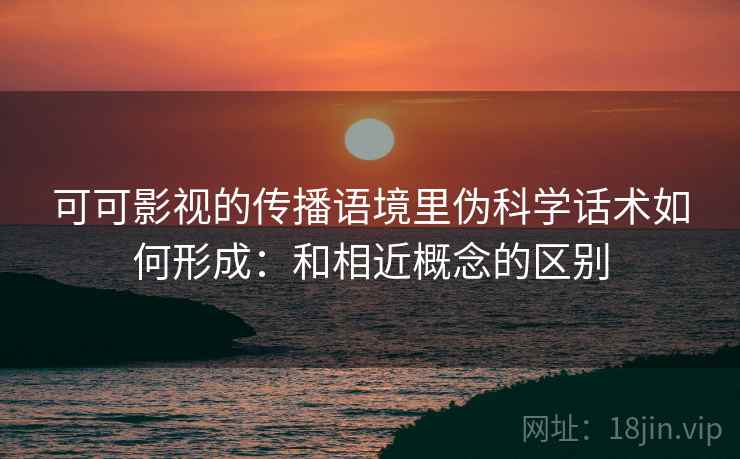 可可影视的传播语境里伪科学话术如何形成:和相近概念的区别 可可影视的传播语境里伪科学话术如何形成:和相近概念的区别