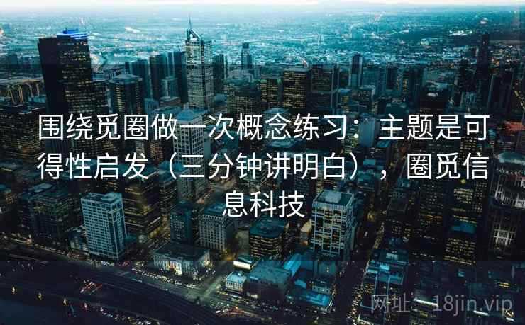 围绕觅圈做一次概念练习:主题是可得性启发(三分钟讲明白),圈觅信息科技 围绕觅圈做一次概念练习:主题是可得性启发(三分钟讲明白),圈觅信息科技