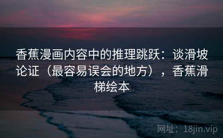 香蕉漫画内容中的推理跳跃:谈滑坡论证(最容易误会的地方),香蕉滑梯绘本 香蕉漫画内容中的推理跳跃:谈滑坡论证(最容易误会的地方),香蕉滑梯绘本