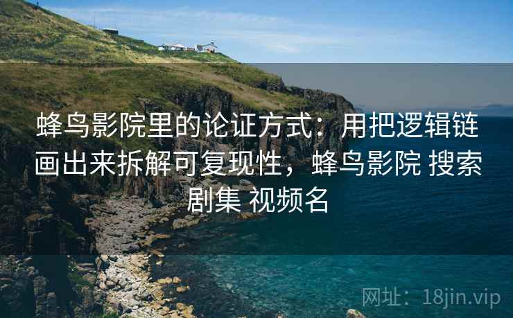 蜂鸟影院里的论证方式：用把逻辑链画出来拆解可复现性，蜂鸟影院 搜索剧集 视频名