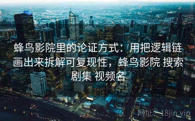蜂鸟影院里的论证方式:用把逻辑链画出来拆解可复现性,蜂鸟影院 搜索剧集 视频名 蜂鸟影院里的论证方式:用把逻辑链画出来拆解可复现性,蜂鸟影院 搜索剧集 视频名