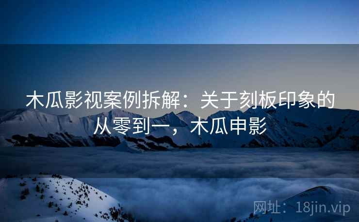 木瓜影视案例拆解：关于刻板印象的从零到一，木瓜申影