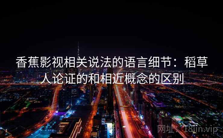 香蕉影视相关说法的语言细节:稻草人论证的和相近概念的区别 香蕉影视相关说法的语言细节:稻草人论证的和相近概念的区别