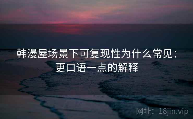 韩漫屋场景下可复现性为什么常见：更口语一点的解释