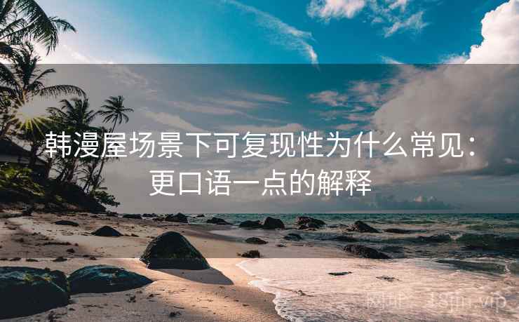 韩漫屋场景下可复现性为什么常见：更口语一点的解释
