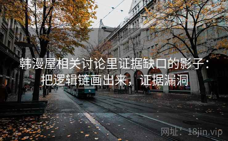 韩漫屋相关讨论里证据缺口的影子:把逻辑链画出来,证据漏洞 韩漫屋相关讨论里证据缺口的影子:把逻辑链画出来,证据漏洞