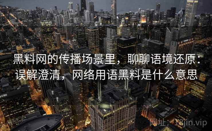 黑料网的传播场景里，聊聊语境还原：误解澄清，网络用语黑料是什么意思