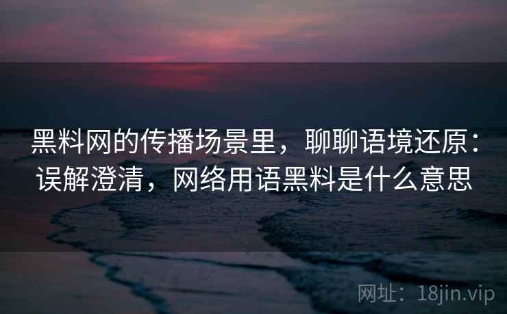黑料网的传播场景里，聊聊语境还原：误解澄清，网络用语黑料是什么意思