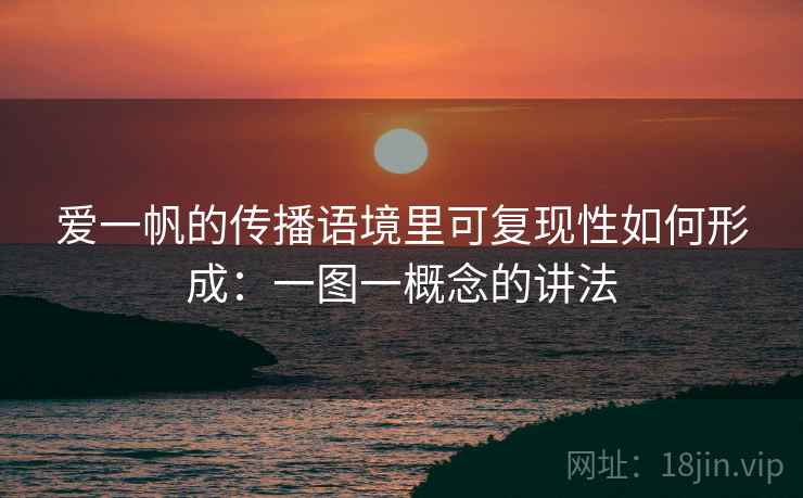爱一帆的传播语境里可复现性如何形成：一图一概念的讲法
