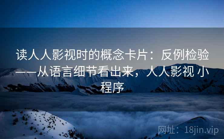 读人人影视时的概念卡片:反例检验——从语言细节看出来,人人影视 小程序 读人人影视时的概念卡片:反例检验——从语言细节看出来,人人影视 小程序