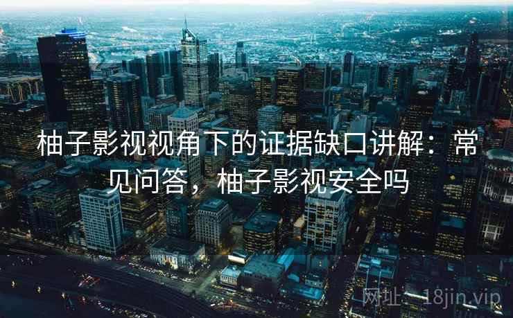 柚子影视视角下的证据缺口讲解：常见问答，柚子影视安全吗