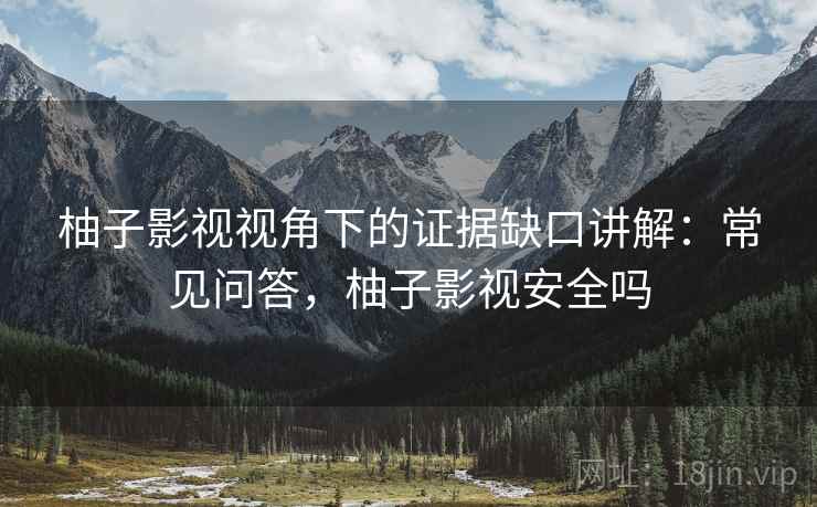 柚子影视视角下的证据缺口讲解:常见问答,柚子影视安全吗 柚子影视视角下的证据缺口讲解:常见问答,柚子影视安全吗