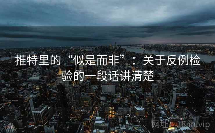 推特里的“似是而非”:关于反例检验的一段话讲清楚 推特里的“似是而非”:关于反例检验的一段话讲清楚