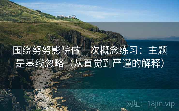 围绕努努影院做一次概念练习:主题是基线忽略(从直觉到严谨的解释) 围绕努努影院做一次概念练习:主题是基线忽略(从直觉到严谨的解释)