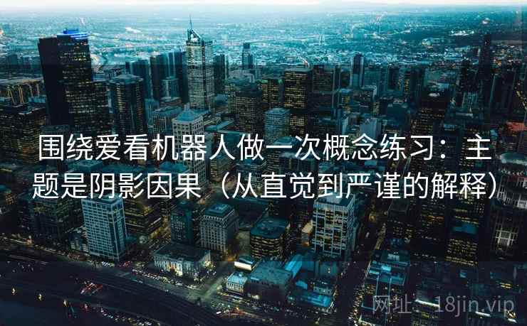 围绕爱看机器人做一次概念练习:主题是阴影因果(从直觉到严谨的解释) 围绕爱看机器人做一次概念练习:主题是阴影因果(从直觉到严谨的解释)