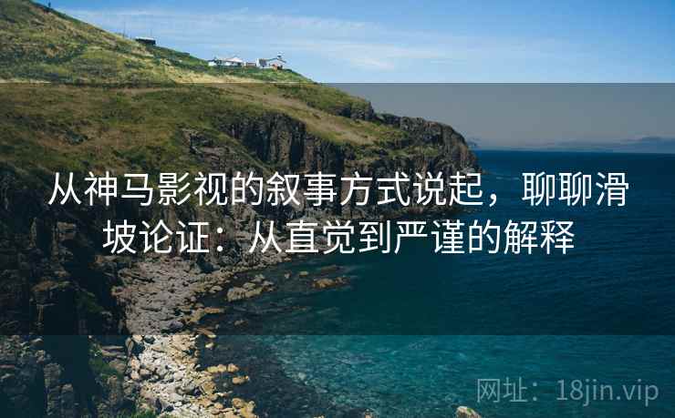 从神马影视的叙事方式说起,聊聊滑坡论证:从直觉到严谨的解释 从神马影视的叙事方式说起,聊聊滑坡论证:从直觉到严谨的解释