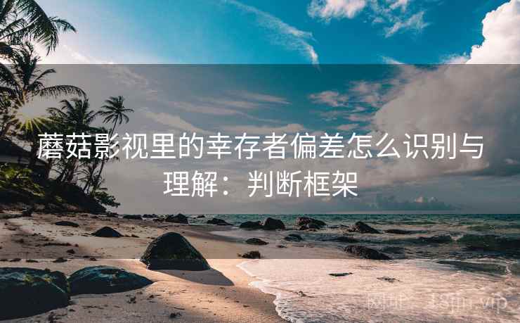 蘑菇影视里的幸存者偏差怎么识别与理解:判断框架 蘑菇影视里的幸存者偏差怎么识别与理解:判断框架