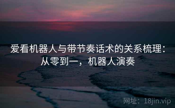 爱看机器人与带节奏话术的关系梳理:从零到一,机器人演奏 爱看机器人与带节奏话术的关系梳理:从零到一,机器人演奏