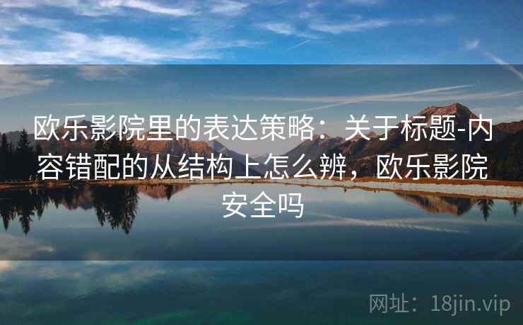 欧乐影院里的表达策略：关于标题-内容错配的从结构上怎么辨，欧乐影院安全吗