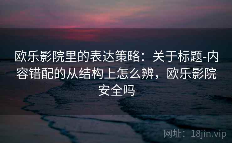 欧乐影院里的表达策略:关于标题-内容错配的从结构上怎么辨,欧乐影院安全吗 欧乐影院里的表达策略:关于标题-内容错配的从结构上怎么辨,欧乐影院安全吗