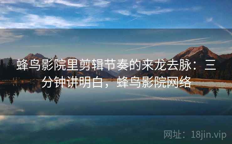 蜂鸟影院里剪辑节奏的来龙去脉：三分钟讲明白，蜂鸟影院网络