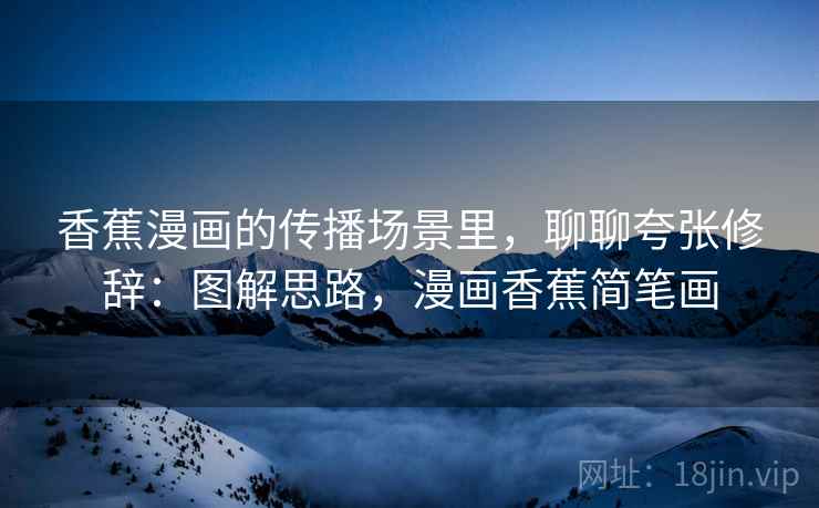 香蕉漫画的传播场景里,聊聊夸张修辞:图解思路,漫画香蕉简笔画 香蕉漫画的传播场景里,聊聊夸张修辞:图解思路,漫画香蕉简笔画