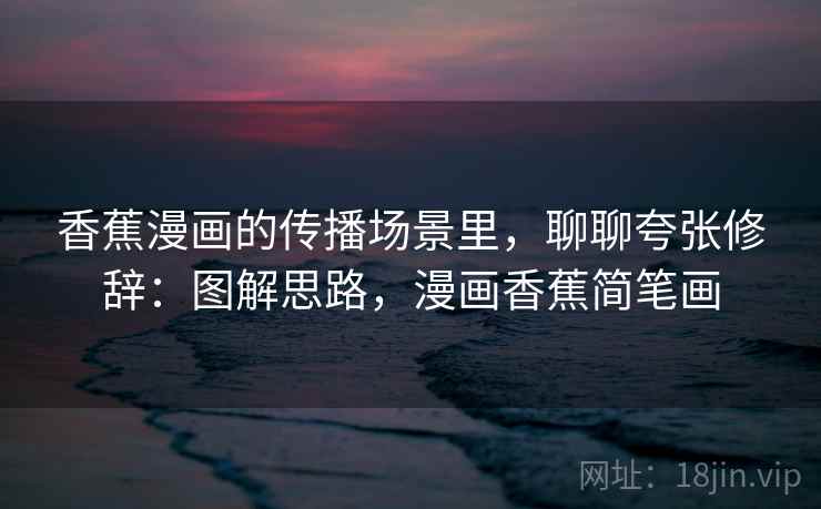 香蕉漫画的传播场景里，聊聊夸张修辞：图解思路，漫画香蕉简笔画