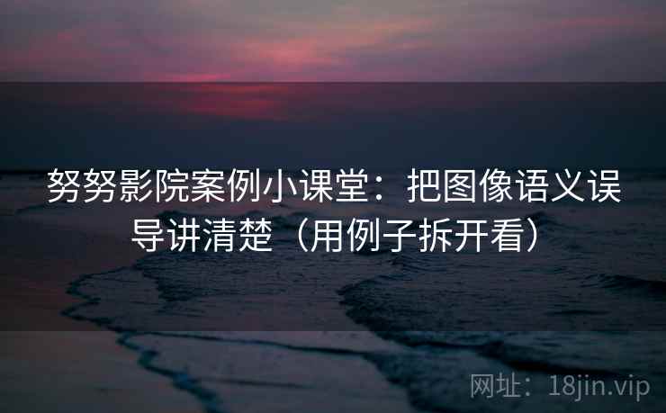 努努影院案例小课堂:把图像语义误导讲清楚(用例子拆开看) 努努影院案例小课堂:把图像语义误导讲清楚(用例子拆开看)