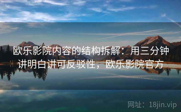 欧乐影院内容的结构拆解：用三分钟讲明白讲可反驳性，欧乐影院官方