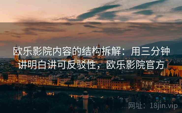 欧乐影院内容的结构拆解：用三分钟讲明白讲可反驳性，欧乐影院官方