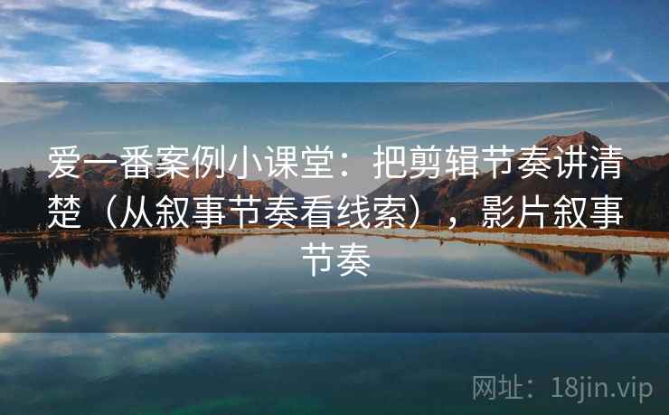爱一番案例小课堂：把剪辑节奏讲清楚（从叙事节奏看线索），影片叙事节奏