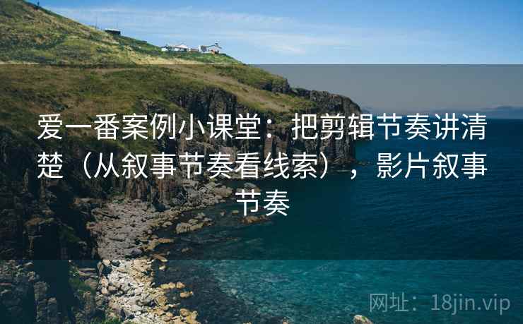 爱一番案例小课堂：把剪辑节奏讲清楚（从叙事节奏看线索），影片叙事节奏