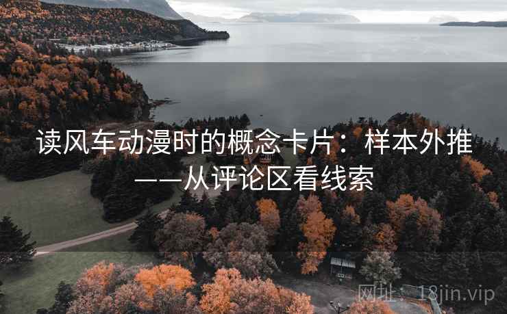 读风车动漫时的概念卡片:样本外推——从评论区看线索 读风车动漫时的概念卡片:样本外推——从评论区看线索