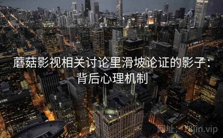 蘑菇影视相关讨论里滑坡论证的影子：背后心理机制