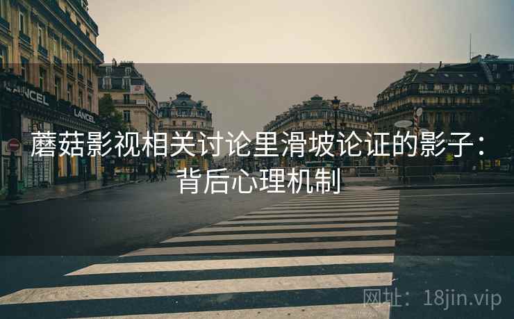 蘑菇影视相关讨论里滑坡论证的影子:背后心理机制 蘑菇影视相关讨论里滑坡论证的影子:背后心理机制