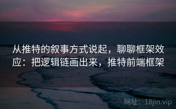 从推特的叙事方式说起,聊聊框架效应:把逻辑链画出来,推特前端框架 从推特的叙事方式说起,聊聊框架效应:把逻辑链画出来,推特前端框架
