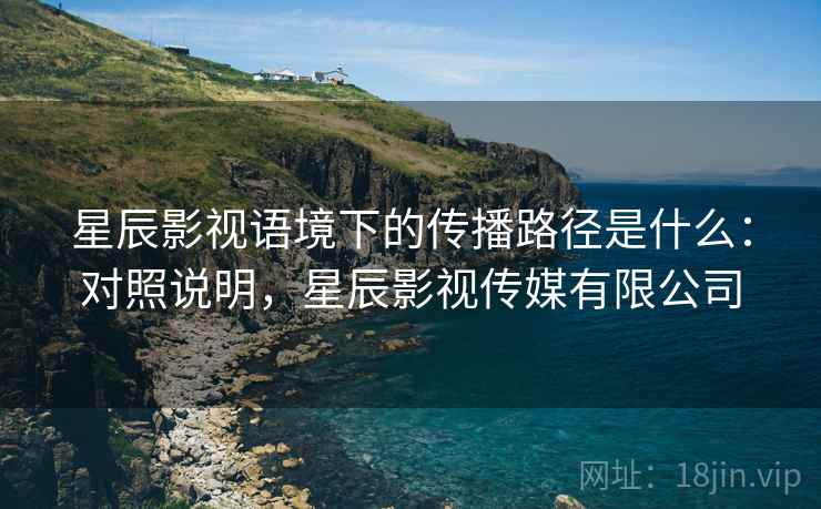 星辰影视语境下的传播路径是什么：对照说明，星辰影视传媒有限公司