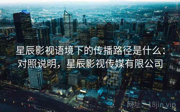 星辰影视语境下的传播路径是什么:对照说明,星辰影视传媒有限公司 星辰影视语境下的传播路径是什么:对照说明,星辰影视传媒有限公司