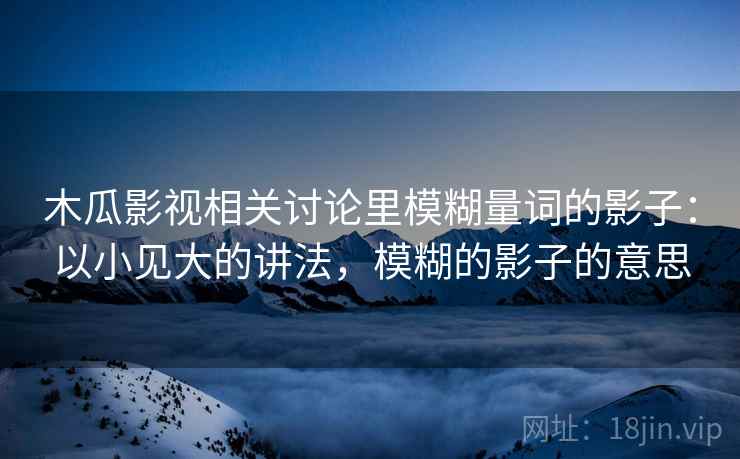 木瓜影视相关讨论里模糊量词的影子：以小见大的讲法，模糊的影子的意思