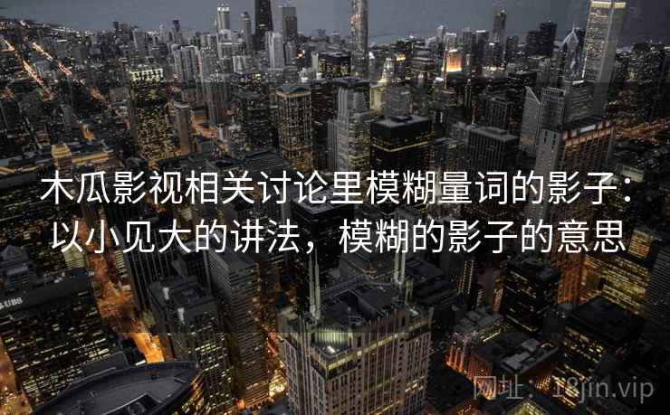 木瓜影视相关讨论里模糊量词的影子:以小见大的讲法,模糊的影子的意思 木瓜影视相关讨论里模糊量词的影子:以小见大的讲法,模糊的影子的意思