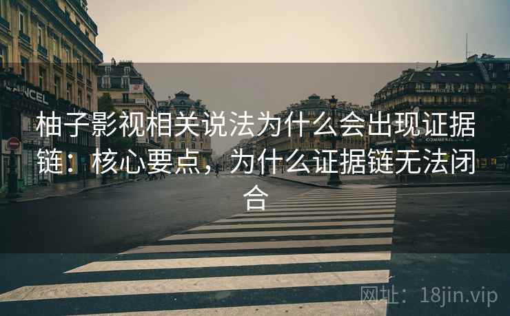 柚子影视相关说法为什么会出现证据链：核心要点，为什么证据链无法闭合