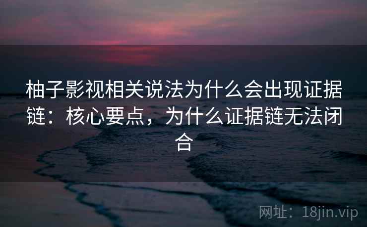 柚子影视相关说法为什么会出现证据链:核心要点,为什么证据链无法闭合 柚子影视相关说法为什么会出现证据链:核心要点,为什么证据链无法闭合