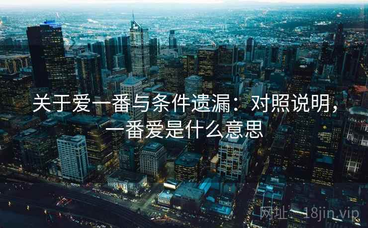 关于爱一番与条件遗漏:对照说明,一番爱是什么意思 关于爱一番与条件遗漏:对照说明,一番爱是什么意思