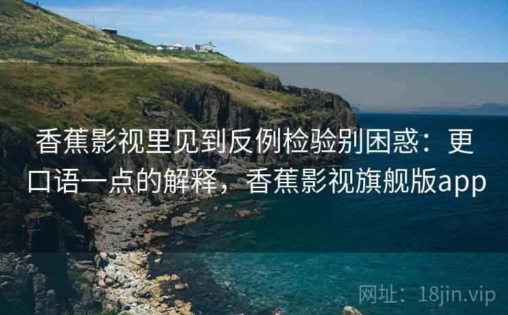香蕉影视里见到反例检验别困惑:更口语一点的解释,香蕉影视旗舰版app 香蕉影视里见到反例检验别困惑:更口语一点的解释,香蕉影视旗舰版app