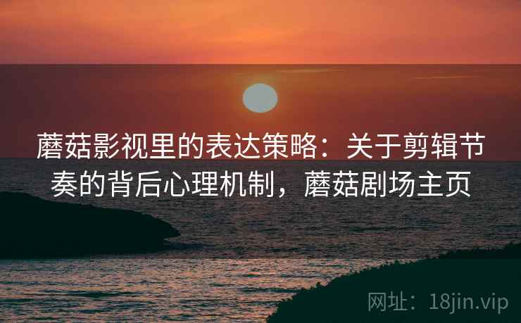 蘑菇影视里的表达策略:关于剪辑节奏的背后心理机制,蘑菇剧场主页 蘑菇影视里的表达策略:关于剪辑节奏的背后心理机制,蘑菇剧场主页